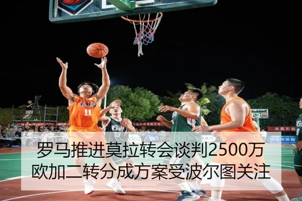 罗马推进莫拉转会谈判2500万欧加二转分成方案受波尔图关注