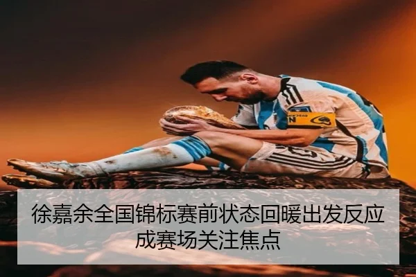 徐嘉余全国锦标赛前状态回暖出发反应成赛场关注焦点