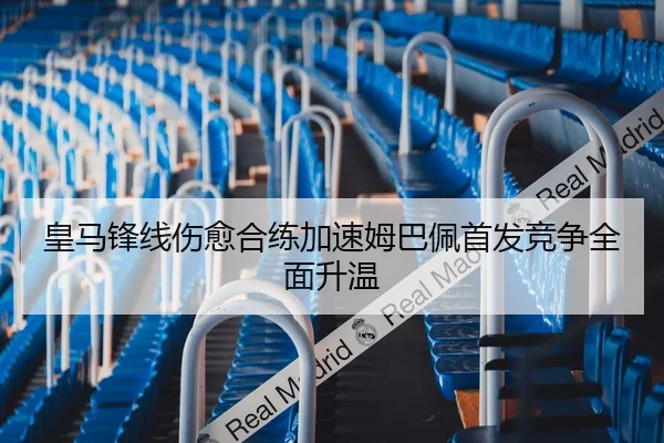 皇马锋线伤愈合练加速姆巴佩首发竞争全面升温