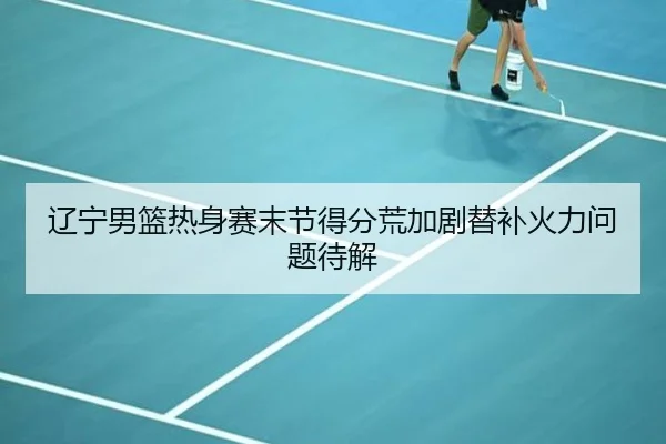辽宁男篮热身赛末节得分荒加剧替补火力问题待解