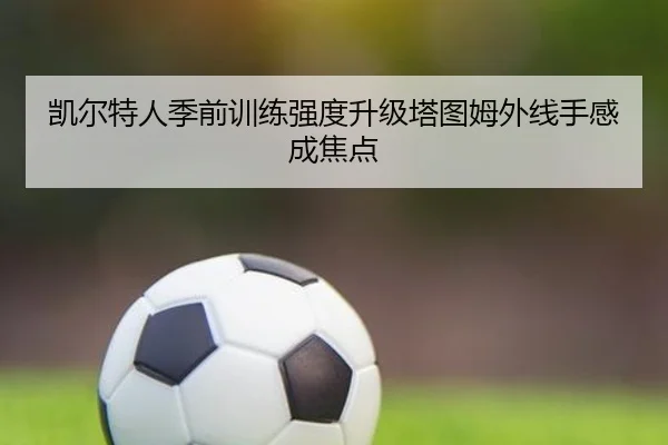 凯尔特人季前训练强度升级塔图姆外线手感成焦点